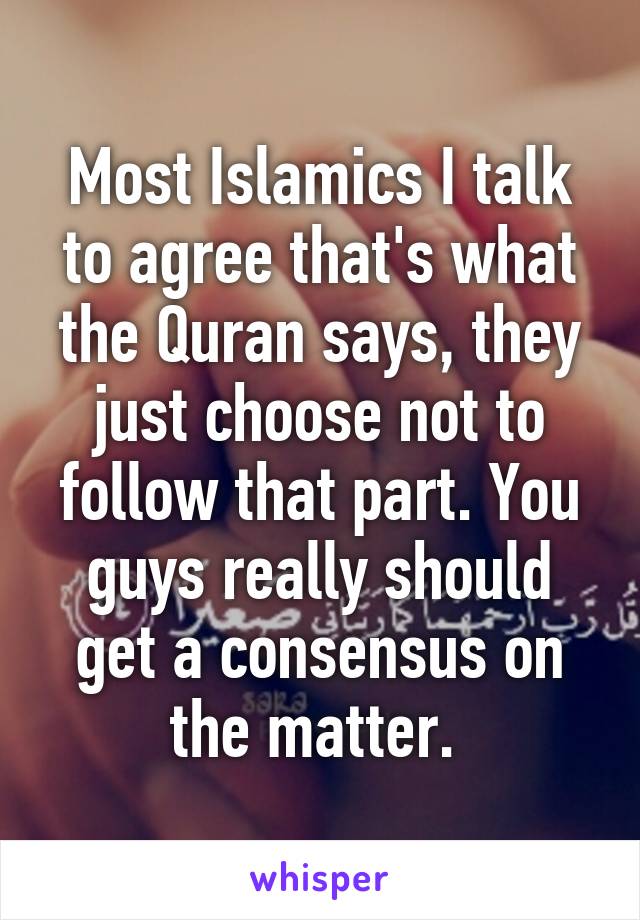 Most Islamics I talk to agree that's what the Quran says, they just choose not to follow that part. You guys really should get a consensus on the matter. 