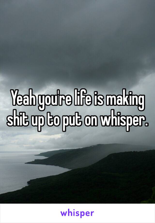 Yeah you're life is making shit up to put on whisper. 