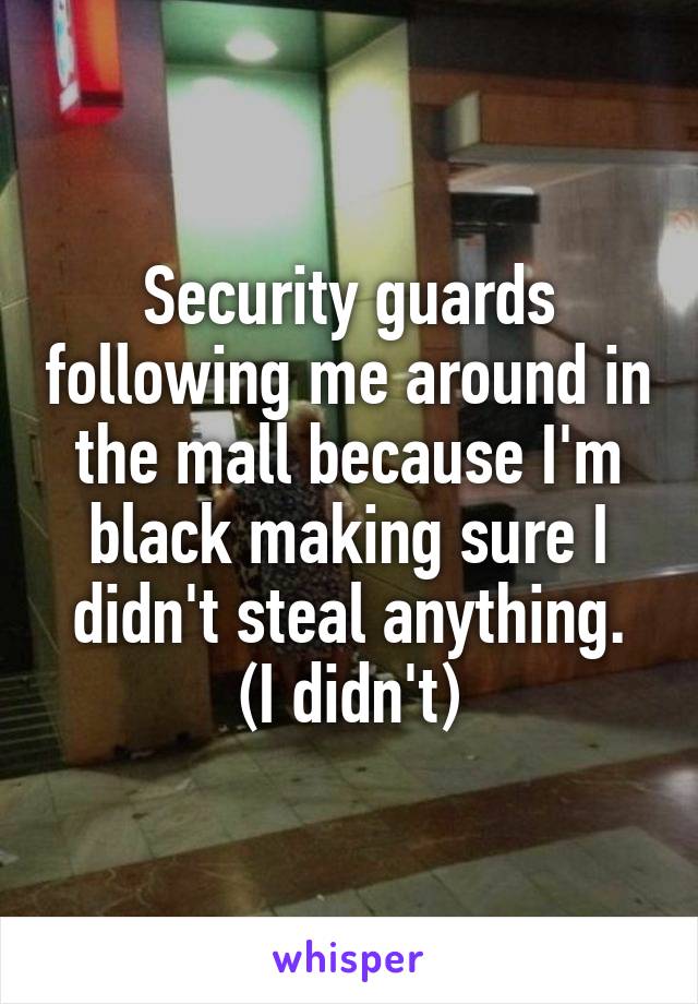 Security guards following me around in the mall because I'm black making sure I didn't steal anything.
(I didn't)