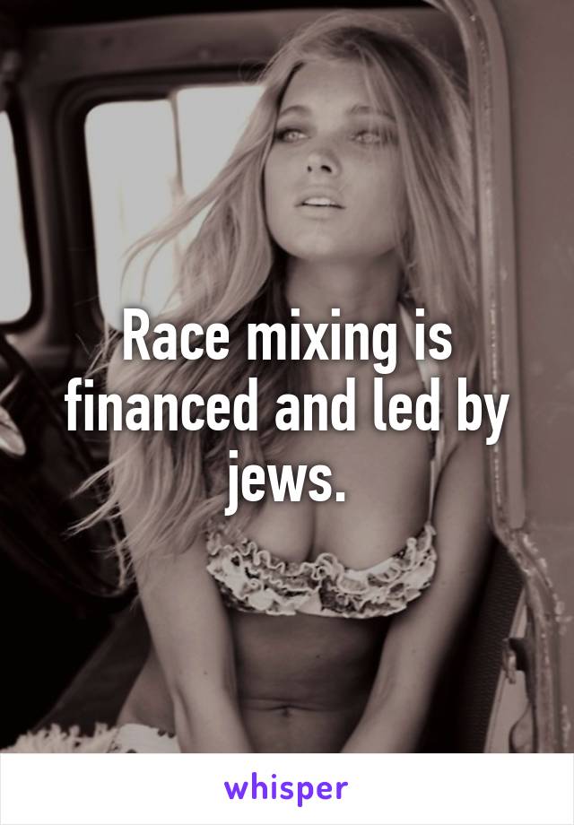 Race mixing is financed and led by jews.