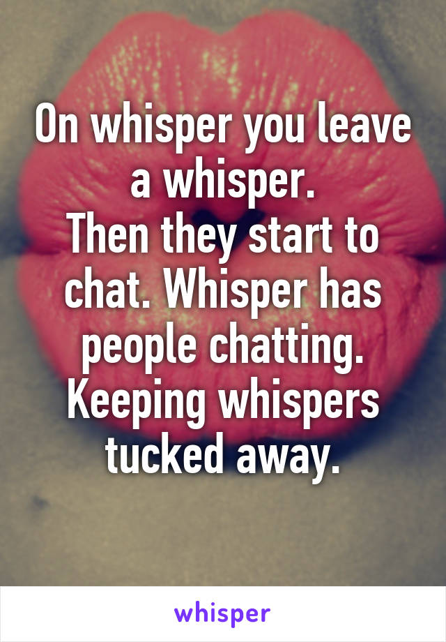 On whisper you leave a whisper.
Then they start to chat. Whisper has people chatting. Keeping whispers tucked away.
