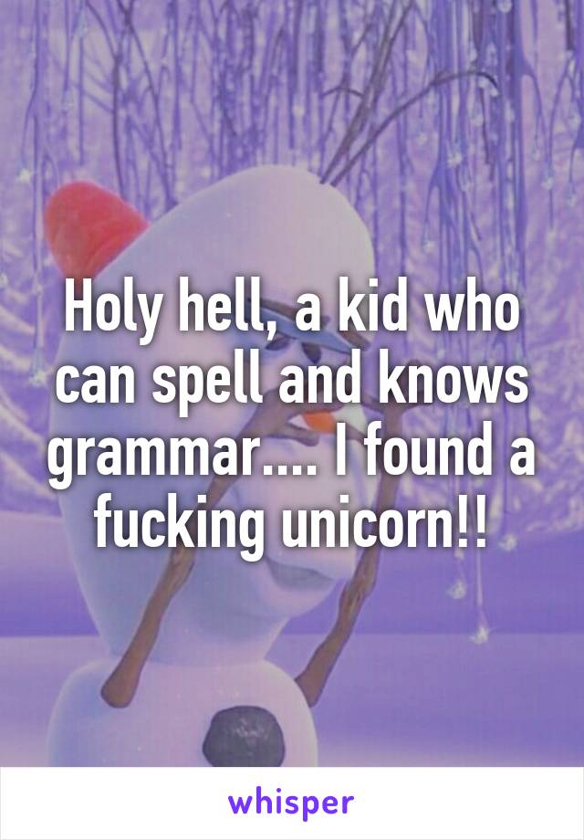 Holy hell, a kid who can spell and knows grammar.... I found a fucking unicorn!!