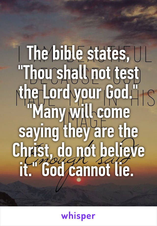 The bible states, "Thou shall not test the Lord your God." "Many will come saying they are the Christ, do not believe it." God cannot lie. 