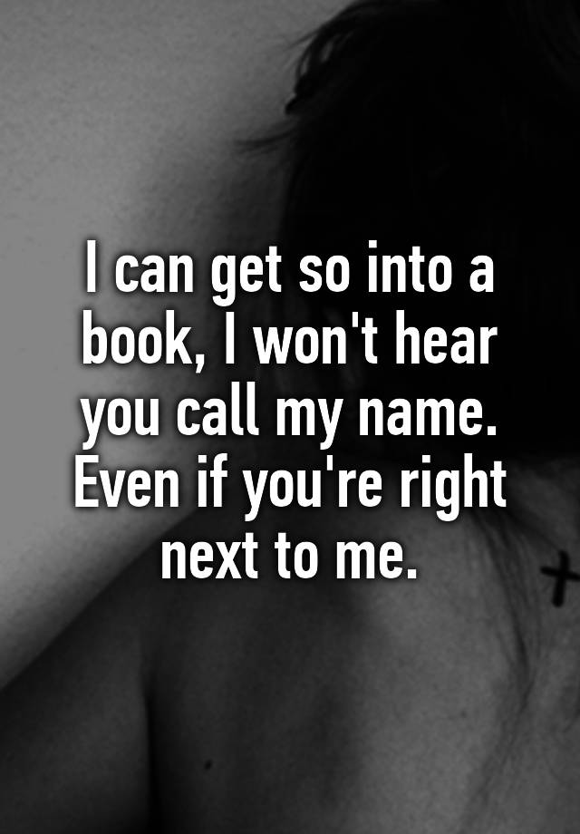 i-can-get-so-into-a-book-i-won-t-hear-you-call-my-name-even-if-you-re