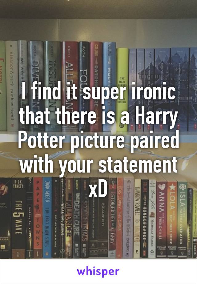I find it super ironic that there is a Harry Potter picture paired with your statement xD