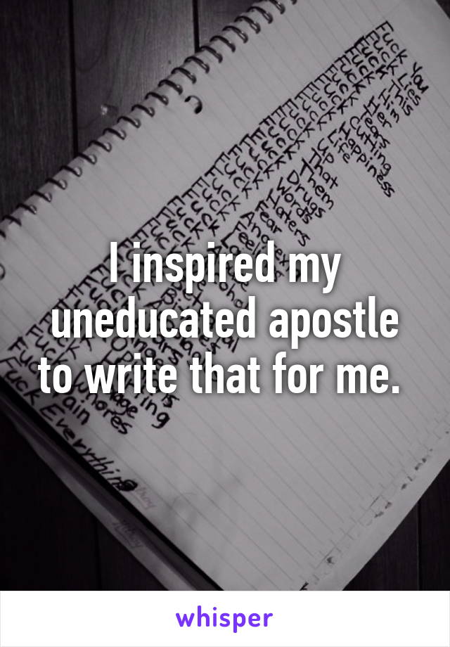 I inspired my uneducated apostle to write that for me. 