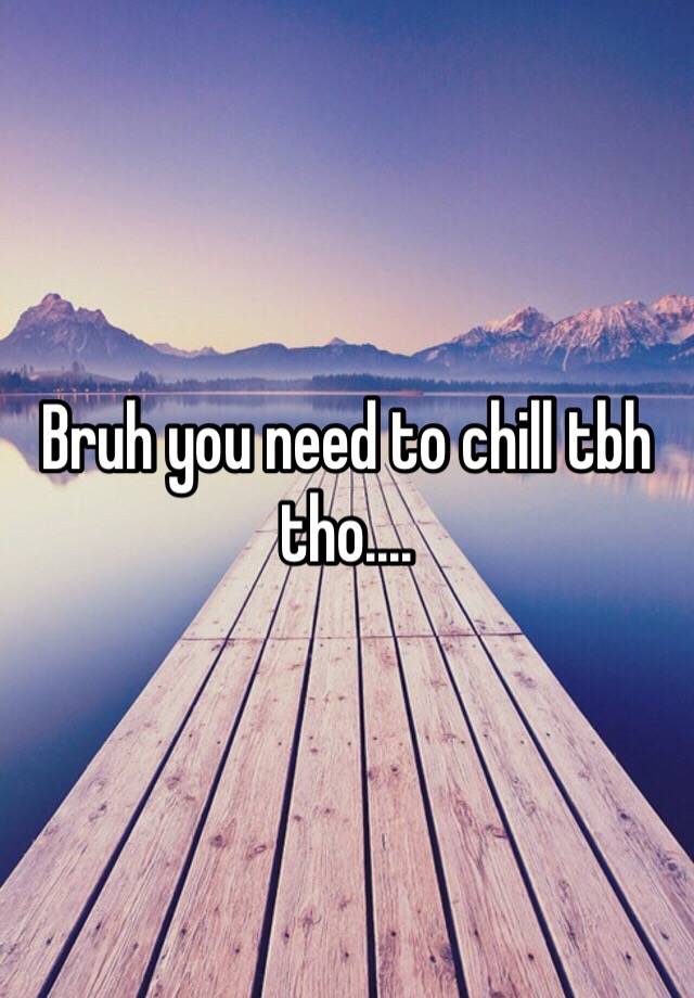 bruh-you-need-to-chill-tbh-tho