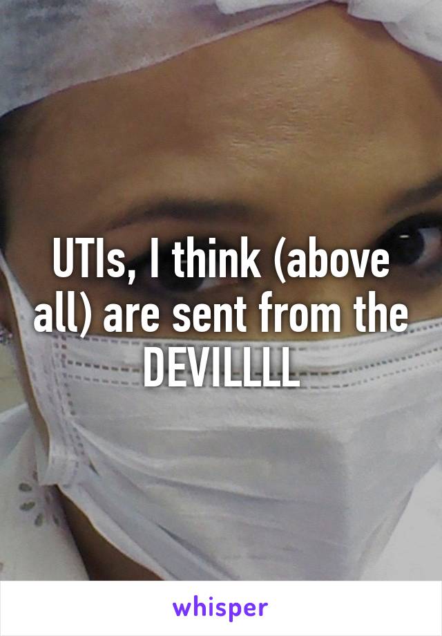 UTIs, I think (above all) are sent from the DEVILLLL