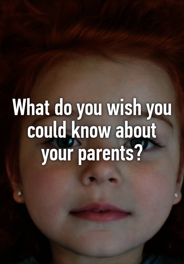 what-do-you-wish-you-could-know-about-your-parents