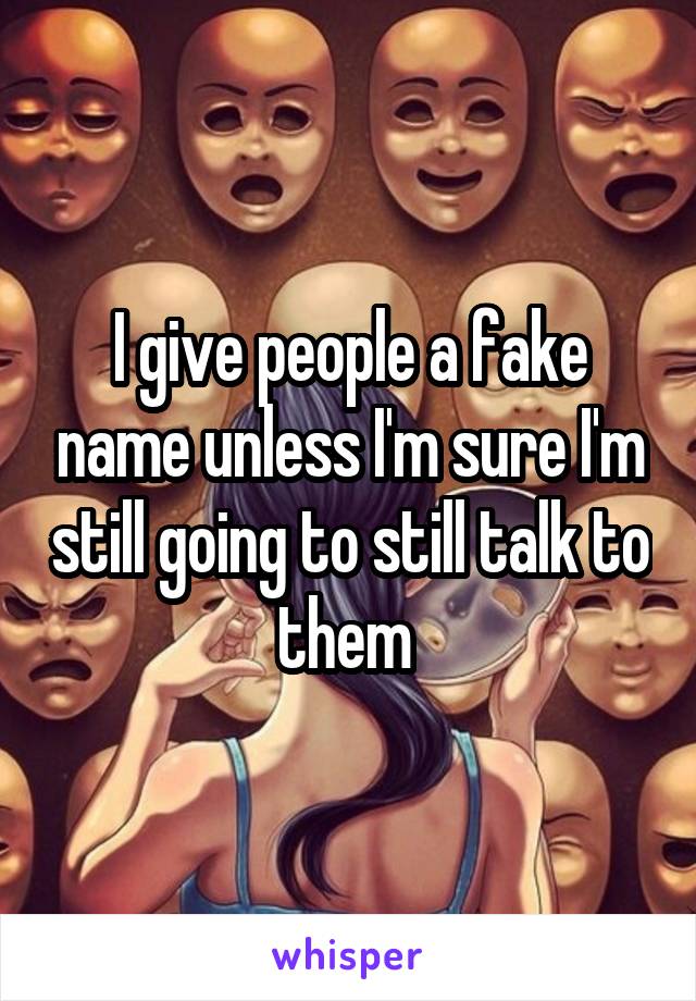 I give people a fake name unless I'm sure I'm still going to still talk to them 