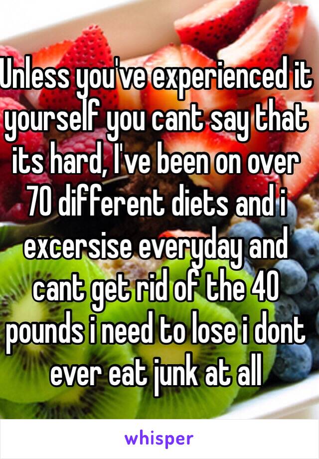 Unless you've experienced it yourself you cant say that its hard, I've been on over 70 different diets and i excersise everyday and cant get rid of the 40 pounds i need to lose i dont ever eat junk at all