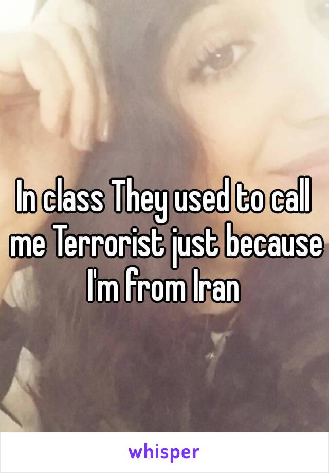 In class They used to call me Terrorist just because I'm from Iran 