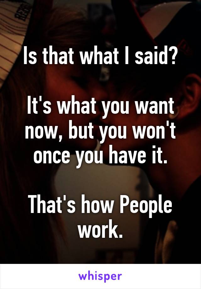 Is that what I said?

It's what you want now, but you won't once you have it.

That's how People work.