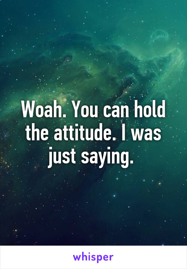 Woah. You can hold the attitude. I was just saying. 