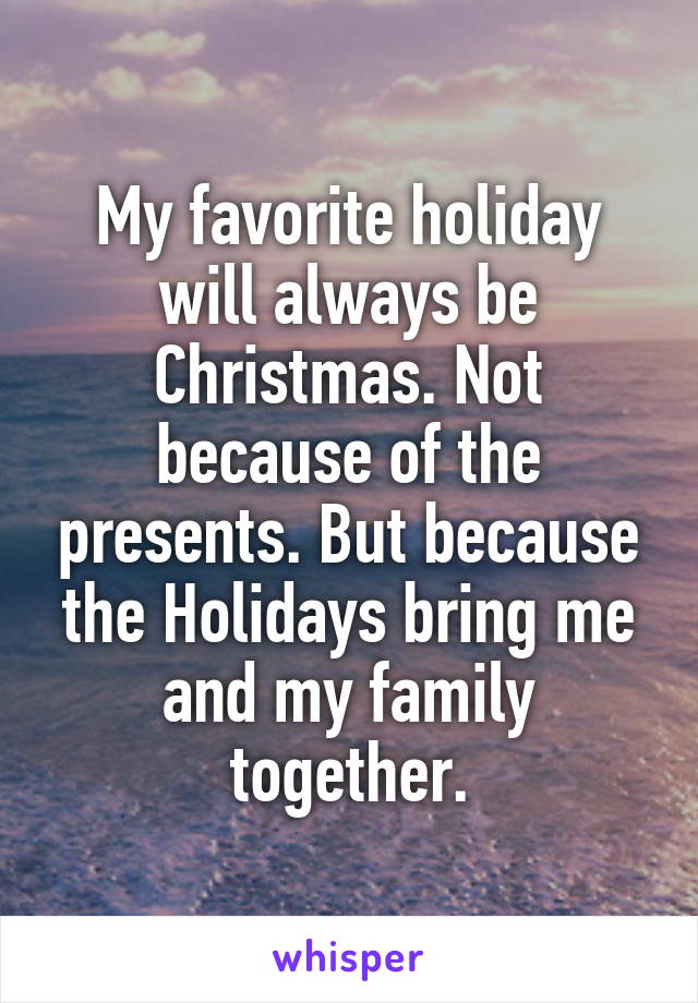 My favorite holiday will always be Christmas. Not because of the presents. But because the Holidays bring me and my family together.