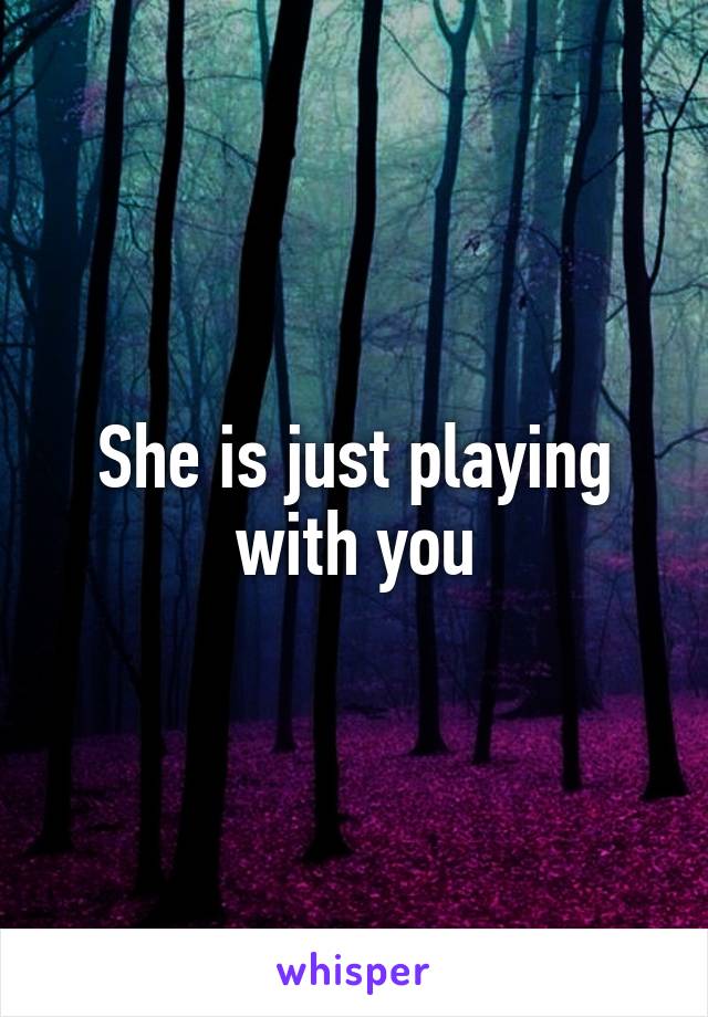 She is just playing with you