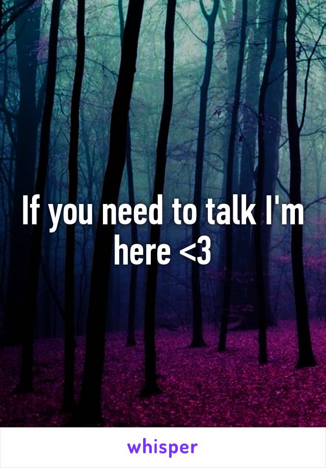 If you need to talk I'm here <3