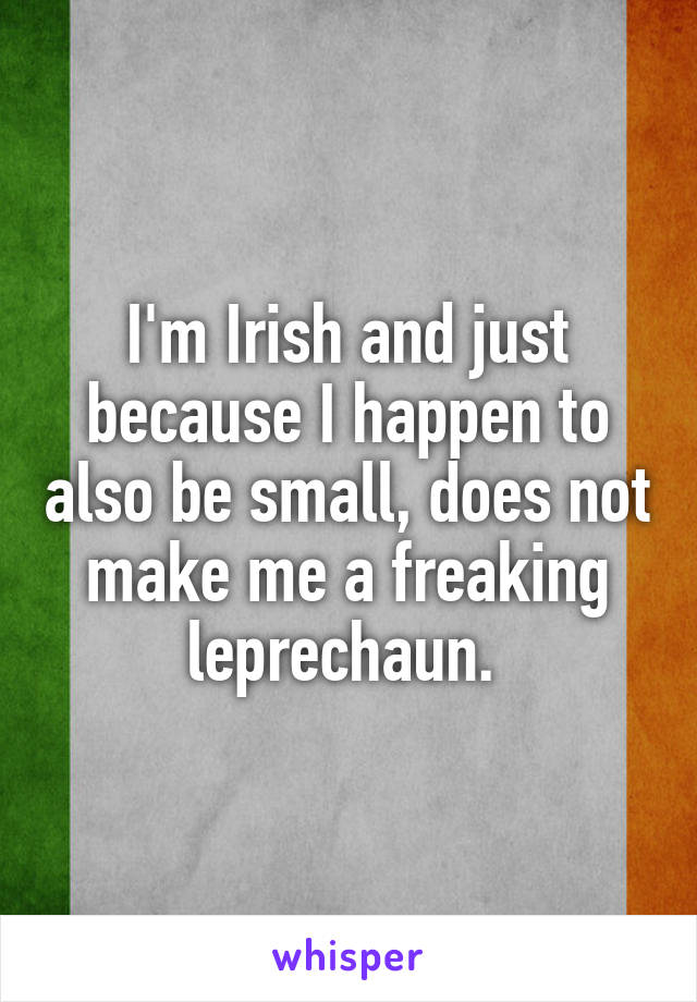 I'm Irish and just because I happen to also be small, does not make me a freaking leprechaun. 