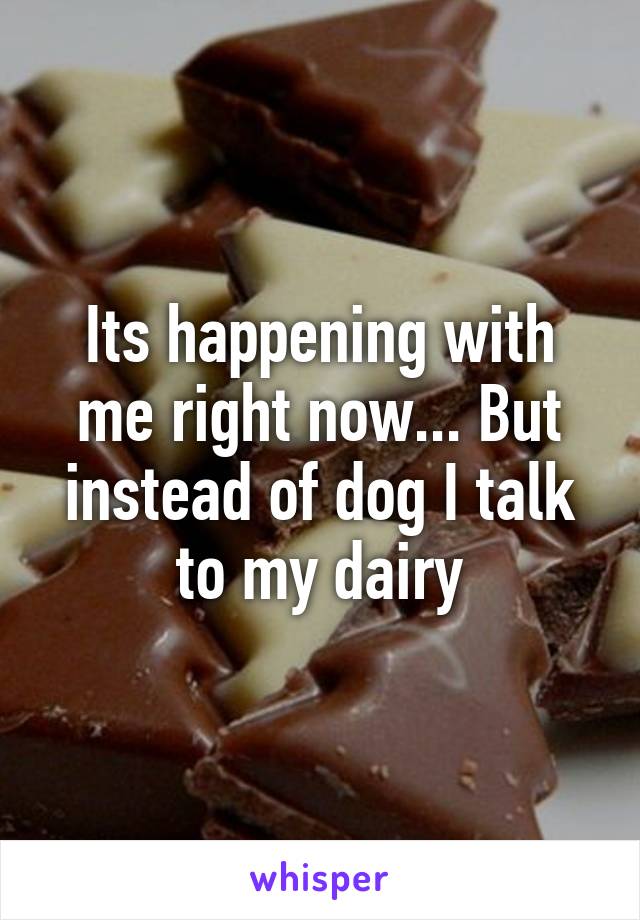 Its happening with me right now... But instead of dog I talk to my dairy