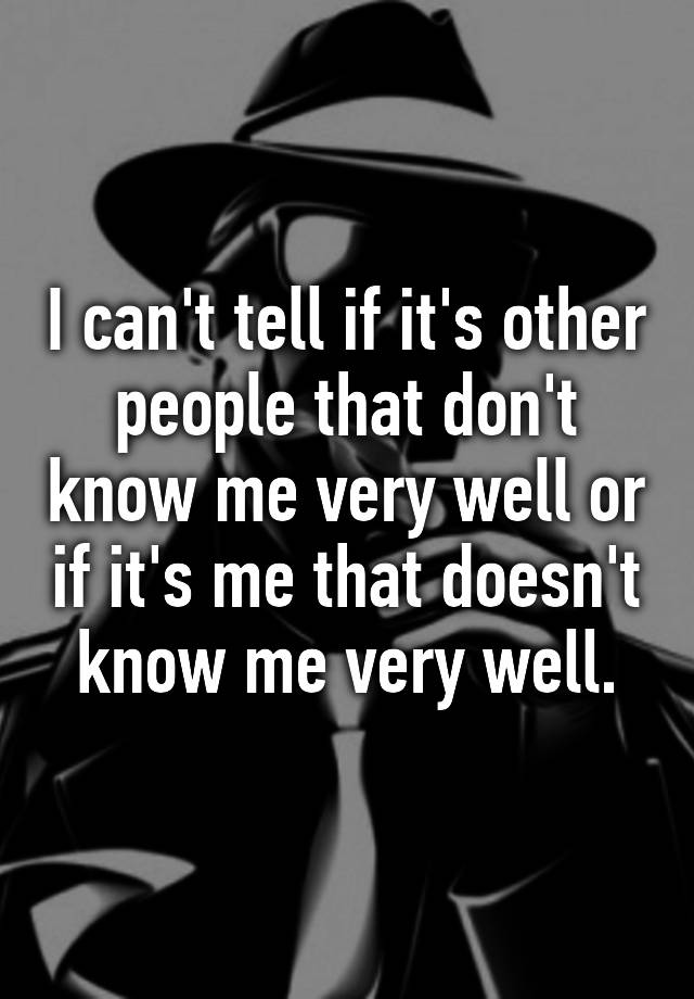 i-can-t-tell-if-it-s-other-people-that-don-t-know-me-very-well-or-if-it