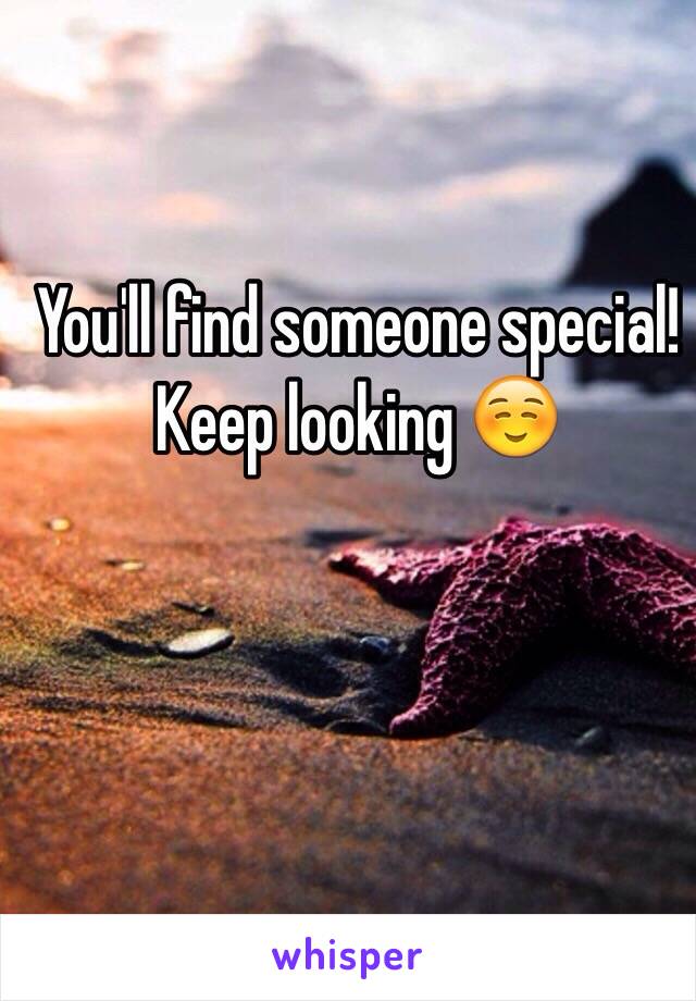 You'll find someone special! Keep looking ☺️