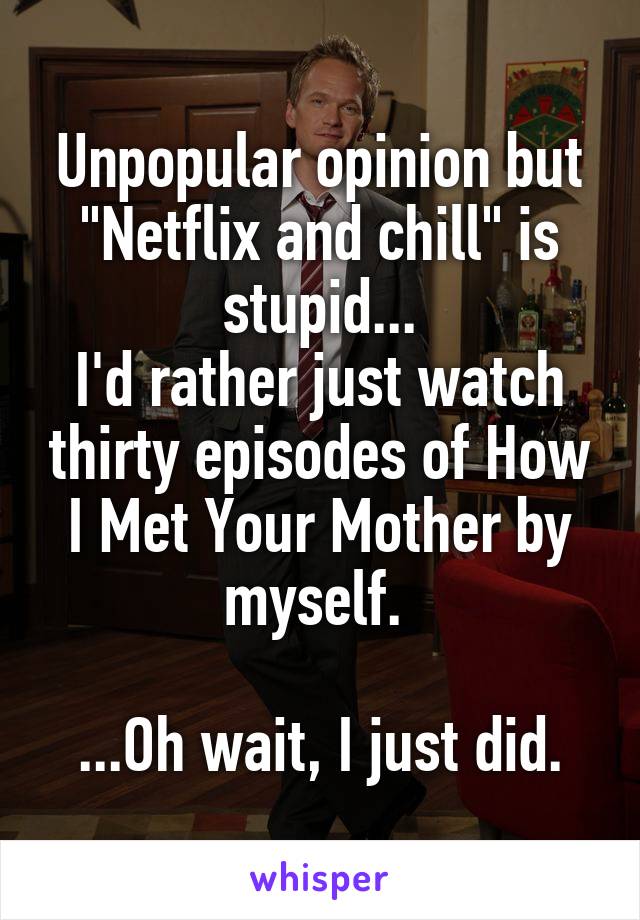 Unpopular opinion but "Netflix and chill" is stupid...
I'd rather just watch thirty episodes of How I Met Your Mother by myself. 

...Oh wait, I just did.
