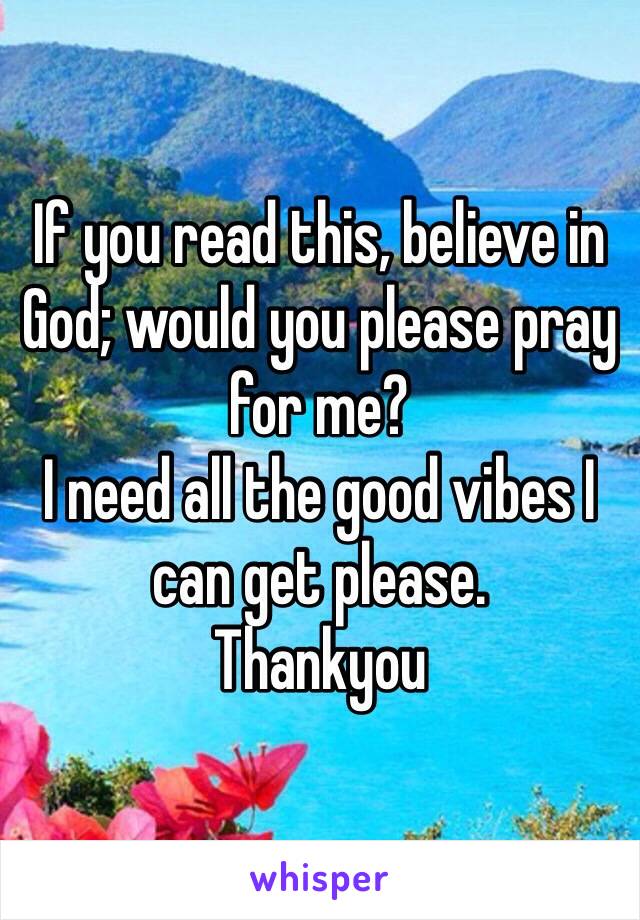 If you read this, believe in God; would you please pray for me? 
I need all the good vibes I can get please.
Thankyou 