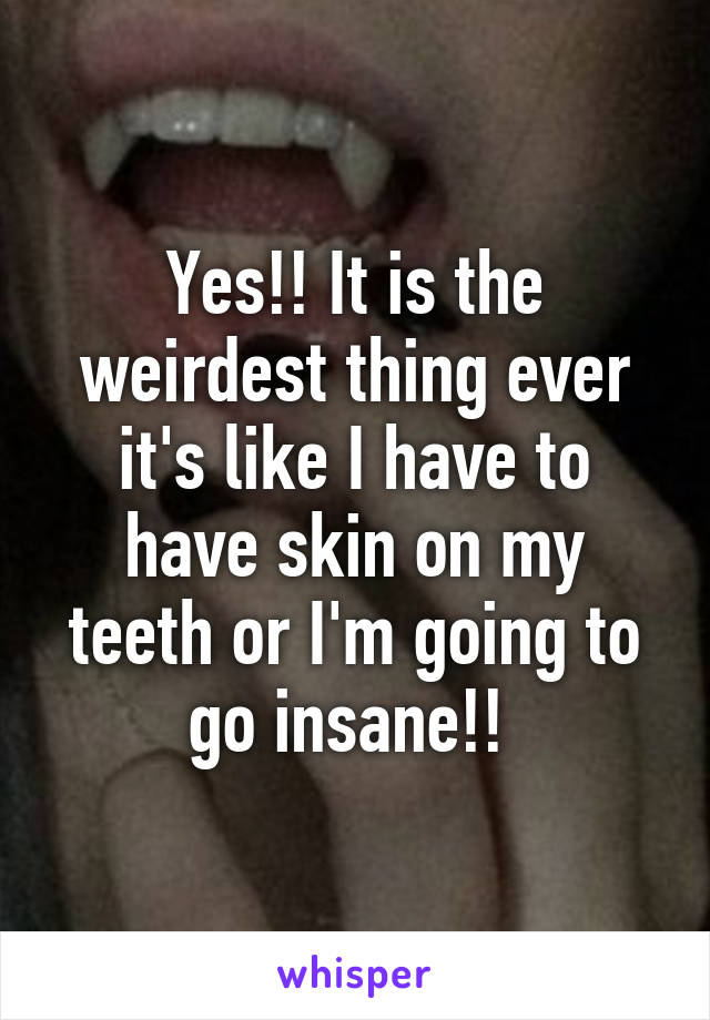 Yes!! It is the weirdest thing ever it's like I have to have skin on my teeth or I'm going to go insane!! 