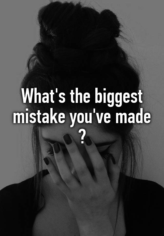 what-s-the-biggest-mistake-you-ve-made