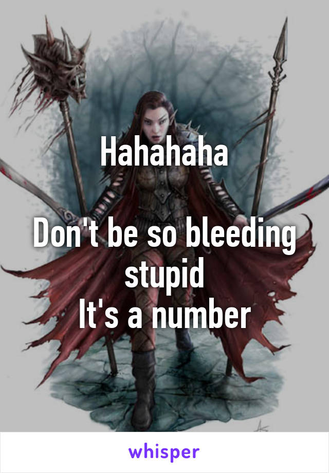 Hahahaha

Don't be so bleeding stupid
It's a number