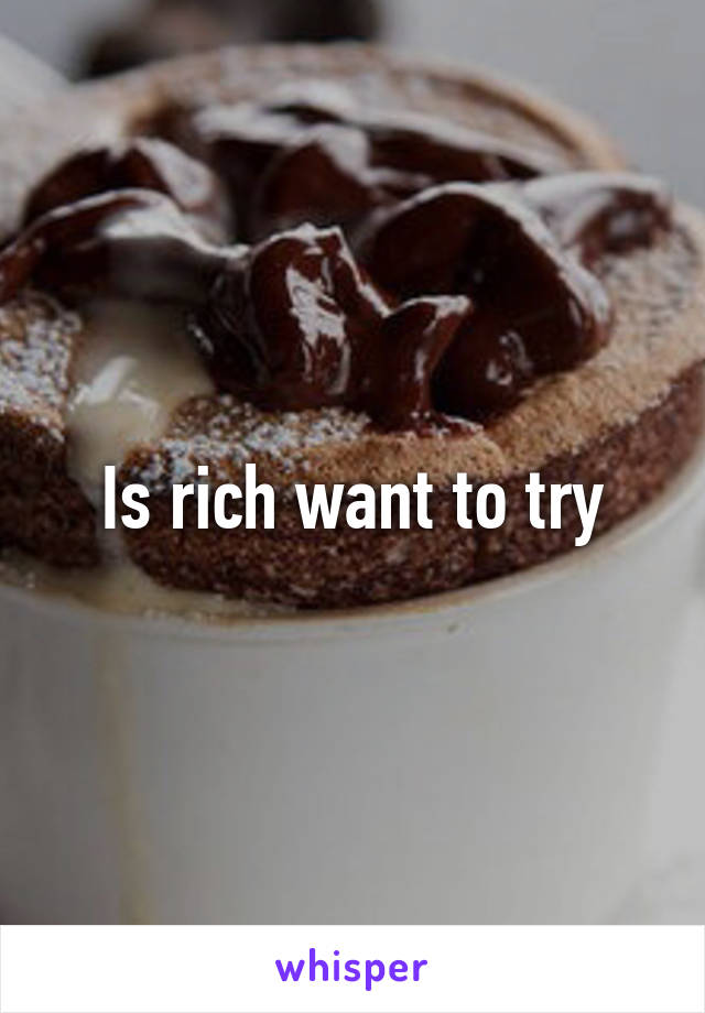 Is rich want to try