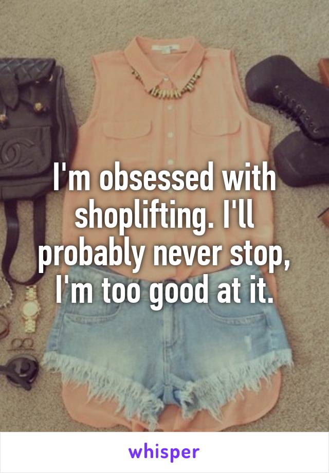 I'm obsessed with shoplifting. I'll probably never stop, I'm too good at it.