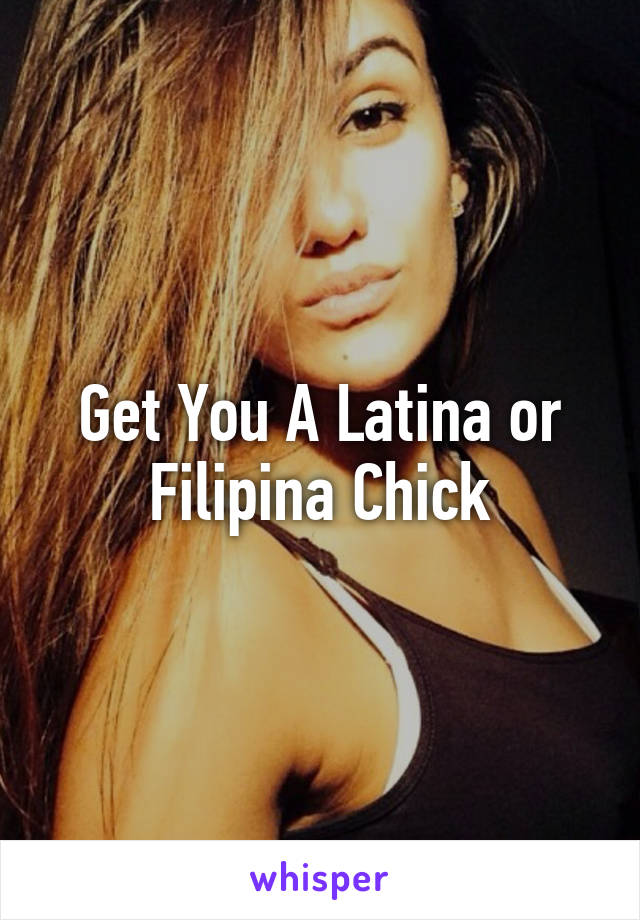 Get You A Latina or Filipina Chick