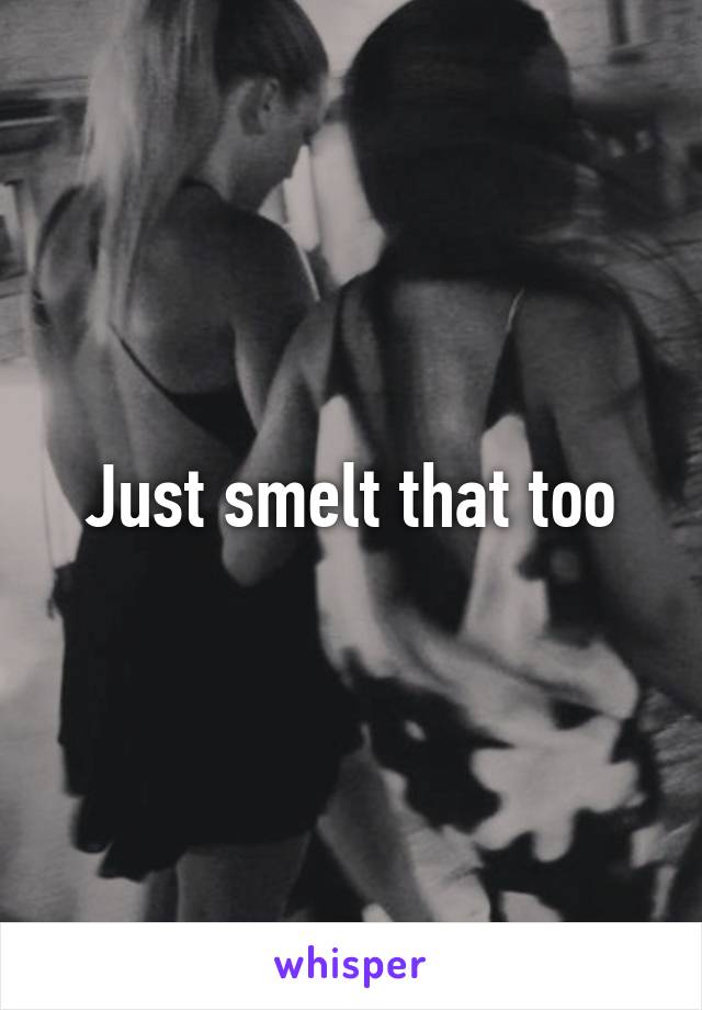 Just smelt that too