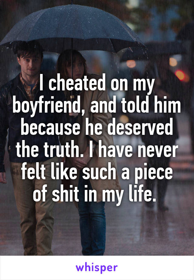 I cheated on my boyfriend, and told him because he deserved the truth. I have never felt like such a piece of shit in my life. 