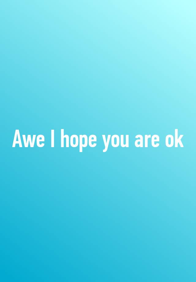 awe-i-hope-you-are-ok