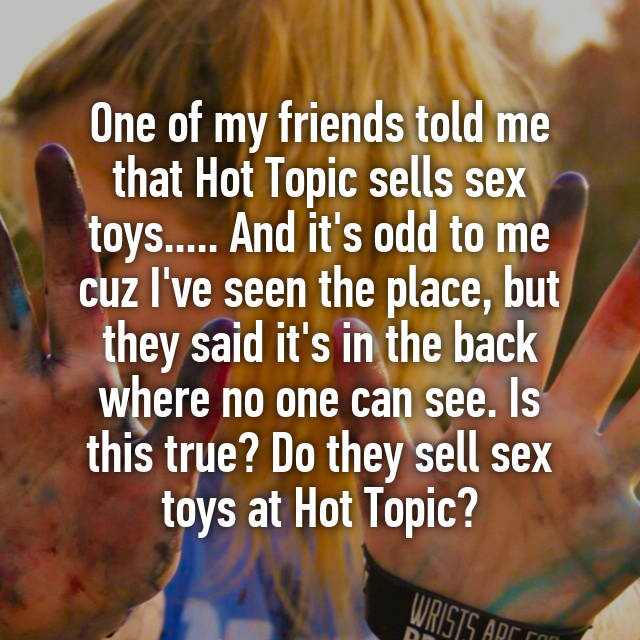 One of my friends told me that Hot Topic sells sex toys And