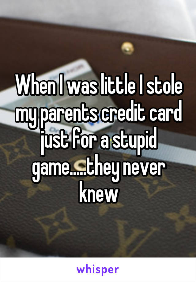 When I was little I stole my parents credit card just for a stupid game.....they never knew