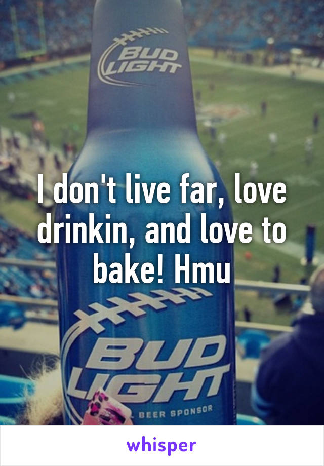I don't live far, love drinkin, and love to bake! Hmu