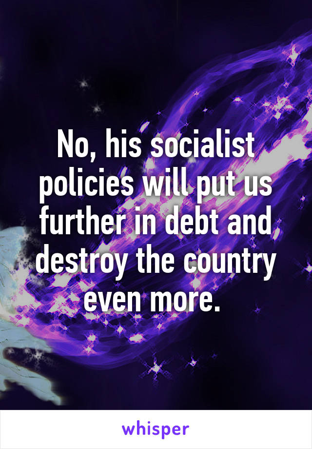 No, his socialist policies will put us further in debt and destroy the country even more. 