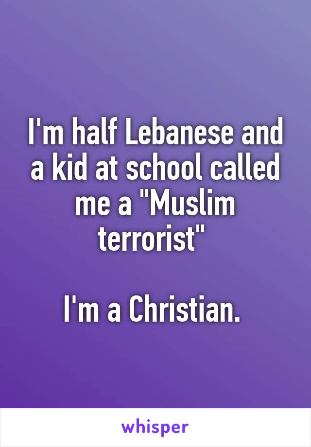 I'm half Lebanese and a kid at school called me a "Muslim terrorist" 

I'm a Christian. 