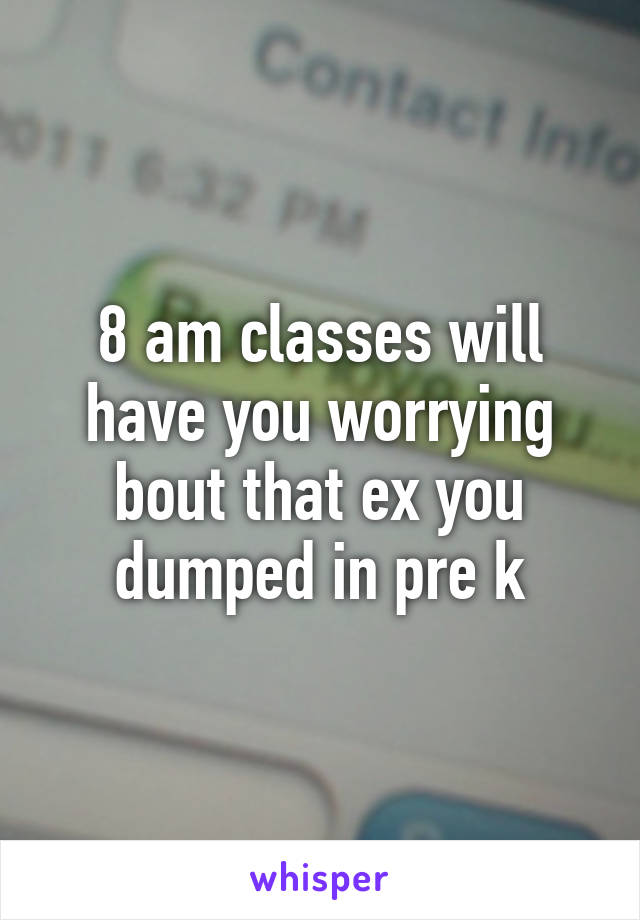 8 am classes will have you worrying bout that ex you dumped in pre k