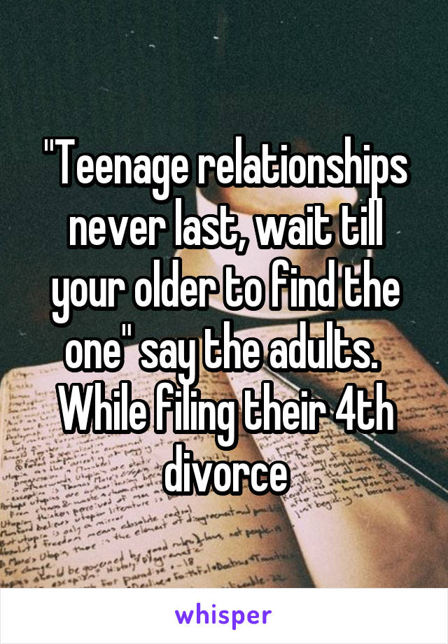 "Teenage relationships never last, wait till your older to find the one" say the adults. 
While filing their 4th divorce