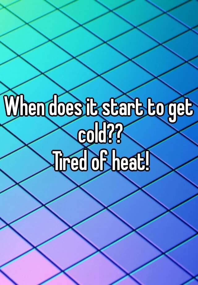 When does it start to get cold?? Tired of heat!