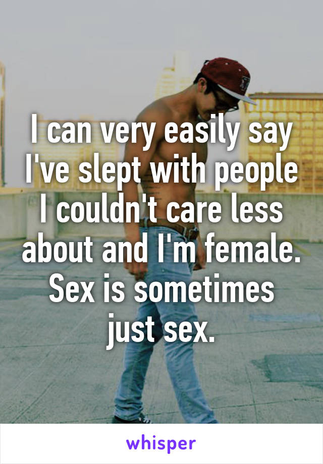 I can very easily say I've slept with people I couldn't care less about and I'm female. Sex is sometimes just sex.