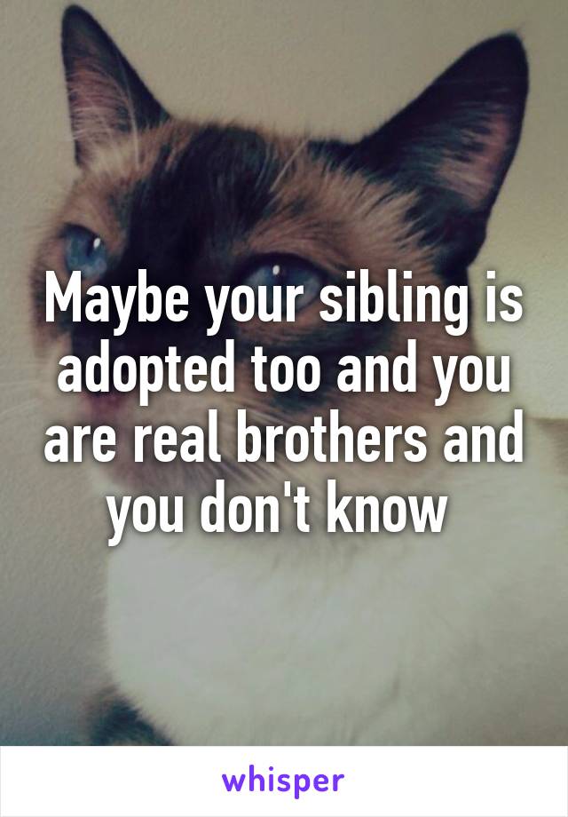 Maybe your sibling is adopted too and you are real brothers and you don't know 
