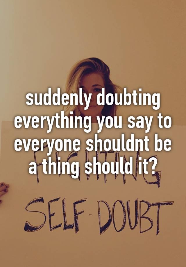 Suddenly Doubting Everything You Say To Everyone Shouldnt Be A Thing Should It