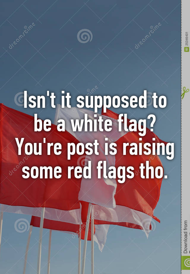 isn-t-it-supposed-to-be-a-white-flag-you-re-post-is-raising-some-red