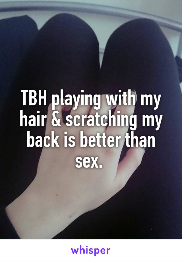 TBH playing with my hair & scratching my back is better than sex. 