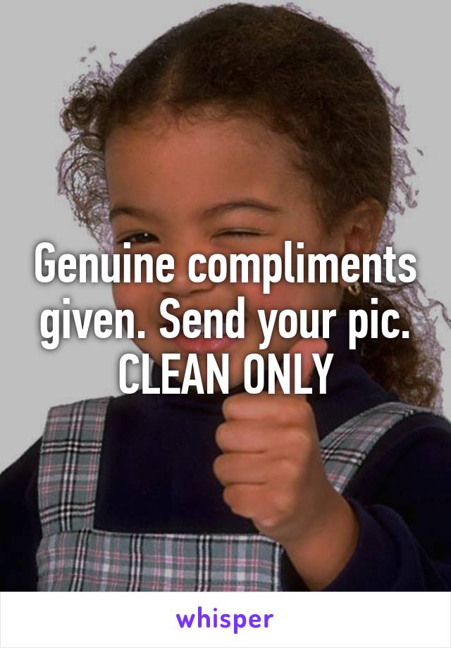 Genuine compliments given. Send your pic. CLEAN ONLY